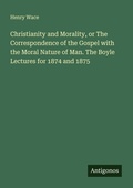 Cover: Christianity and Morality, or The Correspondence of the Gospel with the Moral Nature of Man. The Boyle Lectures for 1874 and 1875 - Antigonos Verlag