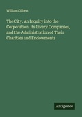 Cover: The City. An Inquiry into the Corporation, its Livery Companies, and the Administration of Their Charities and Endowments - Antigonos Verlag