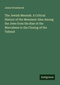 Cover: The Jewish Messiah. A Critical History of the Messianic Idea Among the Jews from the Rise of the Maccabees to the Closing of the Talmud - Antigonos Verlag