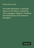 Cover: The Indian Miscellany. Containing Papers on the History, Antiquities, Arts, Languages, Religions, Traditions and Superstitions of the American Aborigines - Antigonos Verlag