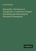 Cover: Homopathy. The Science of Therapeutics. A Collection of Papers Elucidating and Illustrating the Principles of Homopathy - Antigonos Verlag