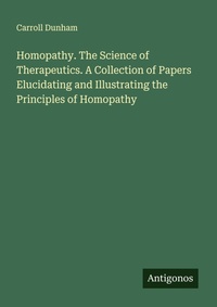 Enlarge image Cover: Homopathy. The Science of Therapeutics. A Collection of Papers Elucidating and Illustrating the Principles of Homopathy - Antigonos Verlag