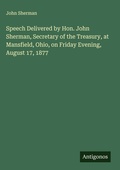 Cover: Speech Delivered by Hon. John Sherman, Secretary of the Treasury, at Mansfield, Ohio, on Friday Evening, August 17, 1877 - Antigonos Verlag