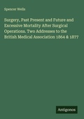 Cover: Surgery, Past Present and Future and Excessive Mortality After Surgical Operations. Two Addresses to the British Medical Association 1864 & 1877 - Antigonos Verlag