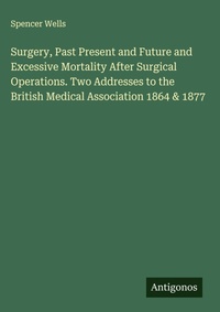 Enlarge image Cover: Surgery, Past Present and Future and Excessive Mortality After Surgical Operations. Two Addresses to the British Medical Association 1864 & 1877 - Antigonos Verlag