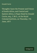 Cover: Thoughts Upon the Present and Future of South Africa, and Central and Eastern Africa. A Paper Read by Donald Currie, esq., C.M.G., at the Royal Colonial Institute, on Thursday, 7th June, 1877 - Antigonos Verlag