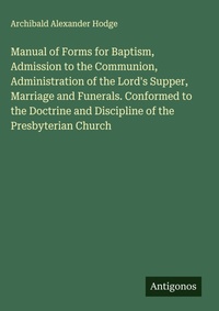 Enlarge image Cover: Manual of Forms for Baptism, Admission to the Communion, Administration of the Lord's Supper, Marriage and Funerals. Conformed to the Doctrine and Discipline of the Presbyterian Church - Antigonos Verlag