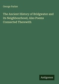 Cover: The Ancient History of Bridgwater and its Neighbourhood, Also Poems Connected Therewith - Antigonos Verlag