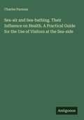 Cover: Sea-air and Sea-bathing. Their Influence on Health. A Practical Guide for the Use of Visitors at the Sea-side - Antigonos Verlag
