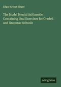 Cover: The Model Mental Arithmetic. Containing Oral Exercises for Graded and Grammar Schools - Antigonos Verlag