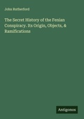 Cover: The Secret History of the Fenian Conspiracy. Its Origin, Objects, & Ramifications - Antigonos Verlag