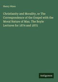 Cover: Christianity and Morality, or The Correspondence of the Gospel with the Moral Nature of Man. The Boyle Lectures for 1874 and 1875 - Antigonos Verlag
