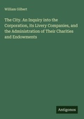 Cover: The City. An Inquiry into the Corporation, its Livery Companies, and the Administration of Their Charities and Endowments - Antigonos Verlag