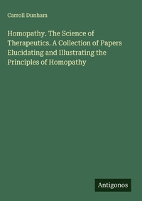 Enlarge image Cover: Homopathy. The Science of Therapeutics. A Collection of Papers Elucidating and Illustrating the Principles of Homopathy - Antigonos Verlag
