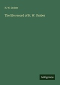 Cover: The life record of H. W. Graber - Antigonos Verlag