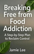 Cover: Breaking Free from Food Addiction: A Step-by-Step Plan to Reclaim Control - Jamie Lee