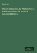 Cover: The Life of Linn&aelig;us. To Which is Added a Short Account of the Botanical Systems of Linn&aelig;us - Antigonos Verlag