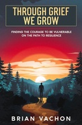 Cover: Through Grief We Grow (Finding the courage to be vulnerable on the path to resilience, #0) - BRIAN VACHON
