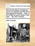 Cover: The art of cookery. Containing above six hundred and fifty of the most approv'd receipts ... Also, a bill of fare for every month in the year. ... By John Thacker, ... - Gale Ecco, Print Editions