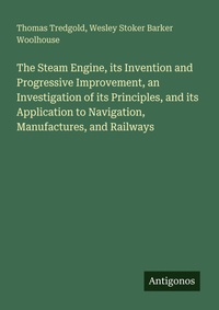 Enlarge image Cover: The Steam Engine, its Invention and Progressive Improvement, an Investigation of its Principles, and its Application to Navigation, Manufactures, and Railways - Antigonos Verlag