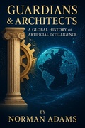 Cover: Guardians & Architects: A Global History of Artificial Intelligence How Ideas, Policy, and Power Shaped the Machine Age - Norman Adams