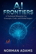 Cover: AI Frontiers: A Technical Blueprint for Concepts, Code, and Global Impact - Norman Adams