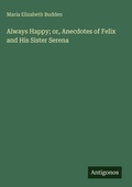 Cover: Always Happy; or, Anecdotes of Felix and His Sister Serena - Antigonos Verlag