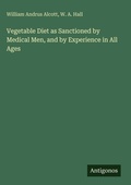 Cover: Vegetable Diet as Sanctioned by Medical Men, and by Experience in All Ages - Antigonos Verlag