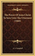 Cover: The Power Of Jesus Christ To Save Unto The Uttermost (1860) - Kessinger Publishing