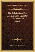 Cover: Die Fabrikation Des Aluminiums Und Der Alkalimetalle (1885) - Kessinger Publishing