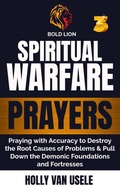 Cover: Spiritual Warfare Prayers 3  Praying with Accuracy to Destroy the Root Causes of Problems and Pull Down the Demonic Foundations and Fortresses - Holly van usele