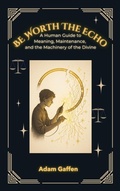 Cover: Be Worth the Echo: A Human Guide to Meaning, Maintenance, and the Machinery of the Divine - Arima Bikia, LLC