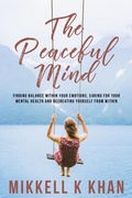 Cover: The Peaceful Mind: Finding Balance within your Emotions, Caring for your Mental Health and Recreating Yourself From Within - Mikkell Khan
