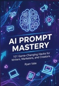 Cover: AI Prompt Mastery: 101 Game-Changing Hacks for Writers, Marketers, and Creators - Ryan Vale