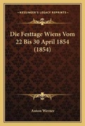 Cover: Die Festtage Wiens Vom 22 Bis 30 April 1854 (1854) - Kessinger Publishing