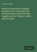 Cover: Memoria di spontanea e singolare guarigione di un' aneurisma della femorale primitiva osservato dalla maggior parte de' chirurgi, e medici degl' incurabili - Antigonos Verlag
