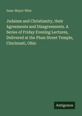Cover: Judaism and Christianity, their Agreements and Disagreements. A Series of Friday Evening Lectures, Delivered at the Plum Street Temple, Cincinnati, Ohio - Antigonos Verlag