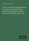 Cover: History of Medicine in Massachusetts. A Centennial Address Delivered Before the Massachusetts Medical Society at Cambridge, June 7, 1881 - Antigonos Verlag