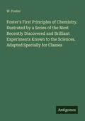 Cover: Foster's First Principles of Chemistry. Ilustrated by a Series of the Most Recently Discovered and Brilliant Experiments Known to the Sciences. Adapted Specially for Classes - Antigonos Verlag