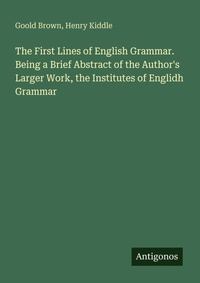 Enlarge image Cover: The First Lines of English Grammar. Being a Brief Abstract of the Author's Larger Work, the Institutes of Englidh Grammar - Antigonos Verlag