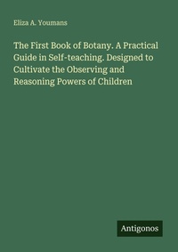 Enlarge image Cover: The First Book of Botany. A Practical Guide in Self-teaching. Designed to Cultivate the Observing and Reasoning Powers of Children - Antigonos Verlag