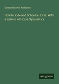 Cover: How to Ride and School a Horse. With a System of Horse Gymnastics - Antigonos Verlag