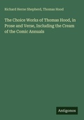 Cover: The Choice Works of Thomas Hood, in Prose and Verse, Including the Cream of the Comic Annuals - Antigonos Verlag