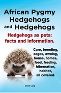 Cover: African Pygmy Hedgehogs and Hedgehogs. Hedgehogs as pets: facts and Information. Care, breeding, cages, owning, house, homes, food, feeding, hibernation, habitat, all covered. - Elliott Lang