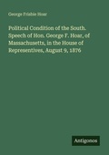 Cover: Political Condition of the South. Speech of Hon. George F. Hoar, of Massachusetts, in the House of Representives, August 9, 1876 - Antigonos Verlag