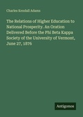 Cover: The Relations of Higher Education to National Prosperity. An Oration Delivered Before the Phi Beta Kappa Society of the University of Vermont, June 27, 1876 - Antigonos Verlag