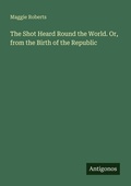 Cover: The Shot Heard Round the World. Or, from the Birth of the Republic - Antigonos Verlag