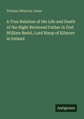 Cover: A True Relation of the Life and Death of the Right Reverend Father in God William Bedel, Lord Bisop of Kilmore in Ireland - Antigonos Verlag