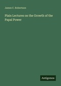 Cover: Plain Lectures on the Growth of the Papal Power - Antigonos Verlag