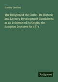 Cover: The Religion of the Christ. Its Historic and Literary Development Considered as an Evidence of its Origin, the Bampton Lectures for 1874 - Antigonos Verlag